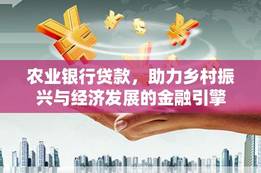 柳河农业银行贷款，助力乡村振兴与经济发展的金融引擎