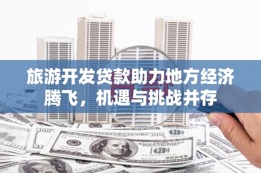 柳河旅游开发贷款助力地方经济腾飞，机遇与挑战并存