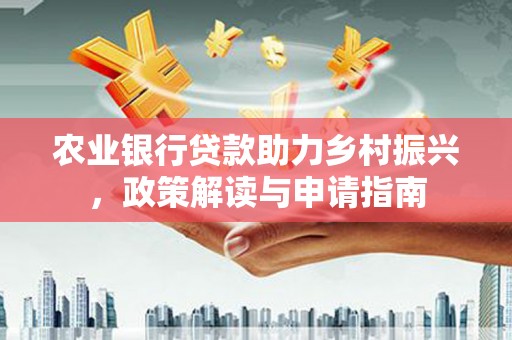 柳河农业银行贷款助力乡村振兴，政策解读与申请指南