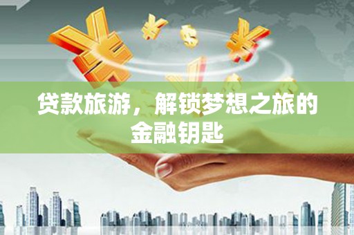 柳河贷款旅游，解锁梦想之旅的金融钥匙