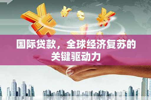 柳河国际贷款，全球经济复苏的关键驱动力