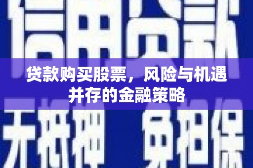 柳河贷款购买股票，风险与机遇并存的金融策略