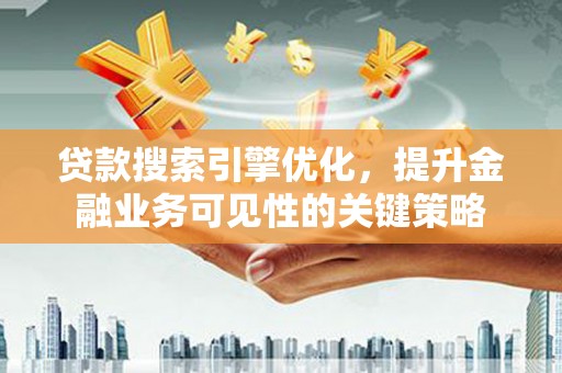 柳河贷款搜索引擎优化，提升金融业务可见性的关键策略