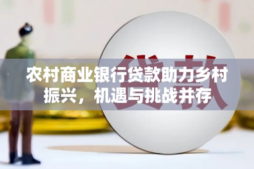 柳河农村商业银行贷款助力乡村振兴，机遇与挑战并存