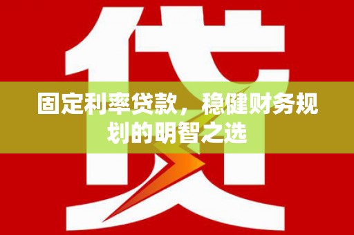 柳河固定利率贷款，稳健财务规划的明智之选