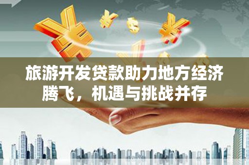 柳河旅游开发贷款助力地方经济腾飞，机遇与挑战并存