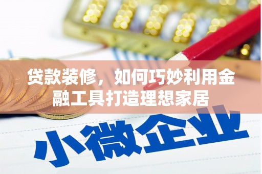 柳河贷款装修，如何巧妙利用金融工具打造理想家居