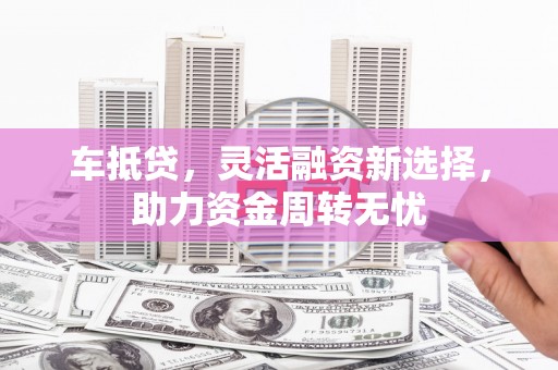 柳河车抵贷，灵活融资新选择，助力资金周转无忧