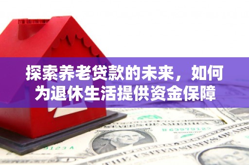 柳河探索养老贷款的未来，如何为退休生活提供资金保障