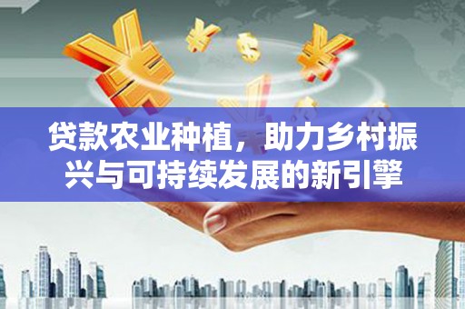 柳河贷款农业种植，助力乡村振兴与可持续发展的新引擎