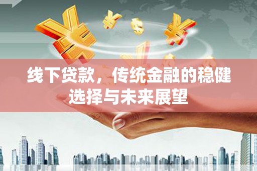 柳河线下贷款，传统金融的稳健选择与未来展望