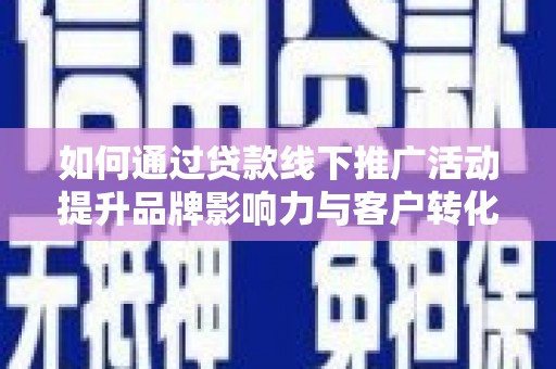 柳河如何通过贷款线下推广活动提升品牌影响力与客户转化率