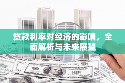 柳河贷款利率对经济的影响，全面解析与未来展望