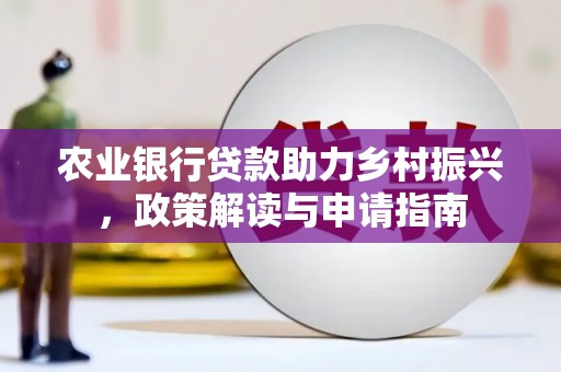 柳河农业银行贷款助力乡村振兴，政策解读与申请指南