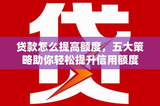 柳河贷款怎么提高额度，五大策略助你轻松提升信用额度