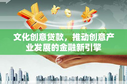 柳河文化创意贷款，推动创意产业发展的金融新引擎