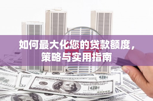 柳河如何最大化您的贷款额度，策略与实用指南