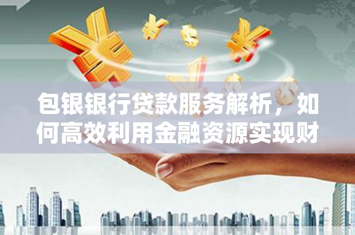 柳河包银银行贷款服务解析，如何高效利用金融资源实现财富增长