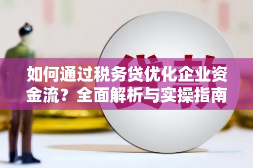 柳河如何通过税务贷优化企业资金流？全面解析与实操指南