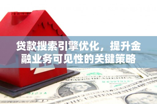 柳河贷款搜索引擎优化，提升金融业务可见性的关键策略
