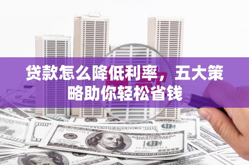 柳河贷款怎么降低利率，五大策略助你轻松省钱