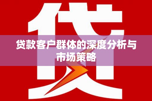 柳河贷款客户群体的深度分析与市场策略