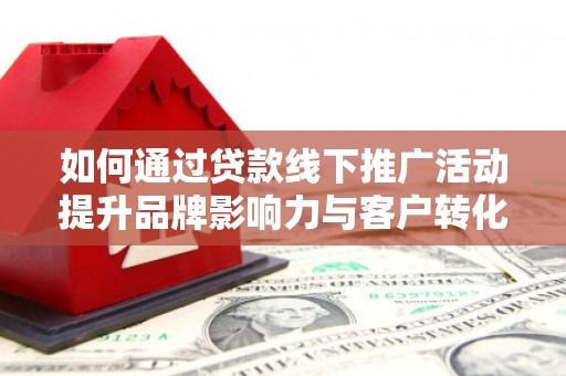 柳河如何通过贷款线下推广活动提升品牌影响力与客户转化率