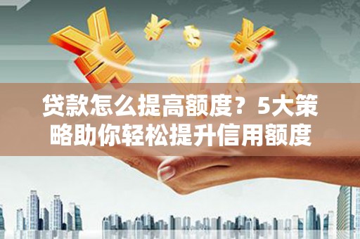 柳河贷款怎么提高额度？5大策略助你轻松提升信用额度