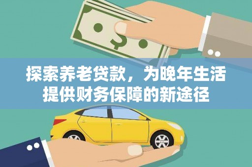 柳河探索养老贷款，为晚年生活提供财务保障的新途径