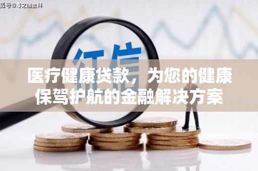 柳河医疗健康贷款，为您的健康保驾护航的金融解决方案