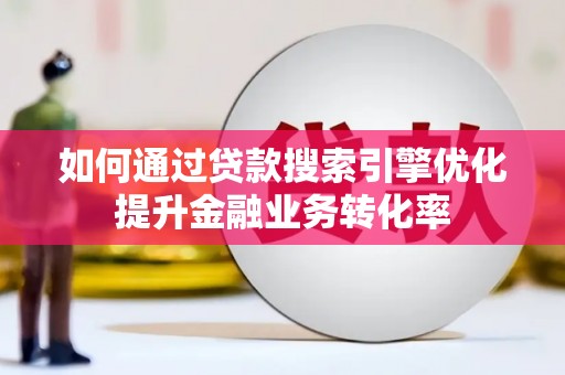 柳河如何通过贷款搜索引擎优化提升金融业务转化率