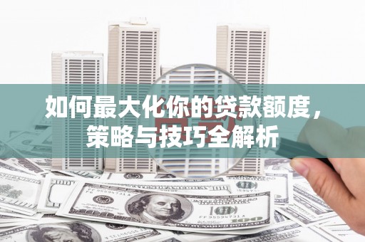 柳河如何最大化你的贷款额度，策略与技巧全解析