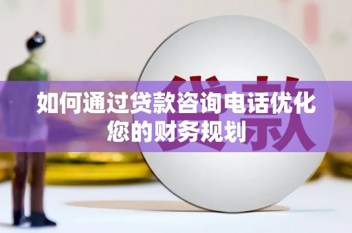 柳河如何通过贷款咨询电话优化您的财务规划