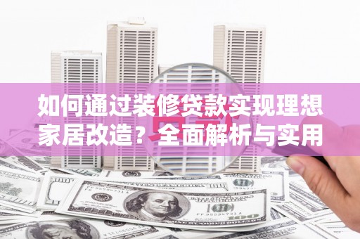 柳河如何通过装修贷款实现理想家居改造？全面解析与实用指南