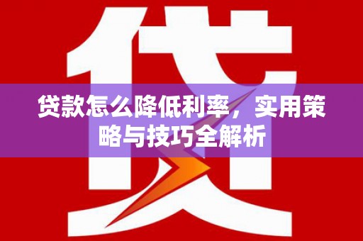 柳河贷款怎么降低利率，实用策略与技巧全解析