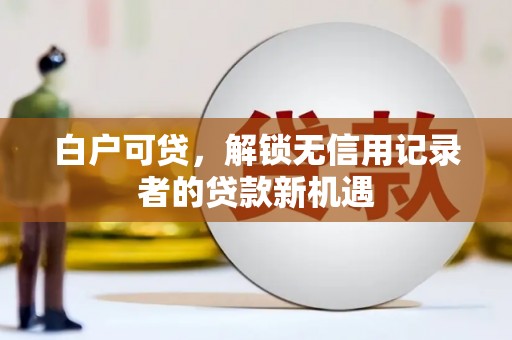 柳河白户可贷，解锁无信用记录者的贷款新机遇