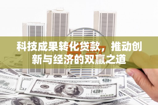 柳河科技成果转化贷款，推动创新与经济的双赢之道