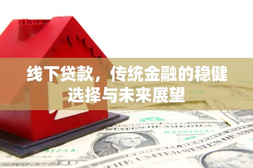 柳河线下贷款，传统金融的稳健选择与未来展望