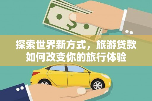 柳河探索世界新方式，旅游贷款如何改变你的旅行体验