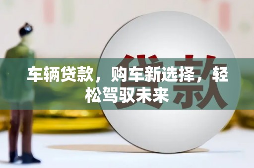 柳河车辆贷款，购车新选择，轻松驾驭未来