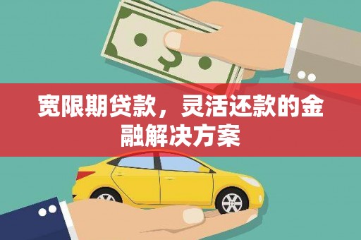 柳河宽限期贷款，灵活还款的金融解决方案