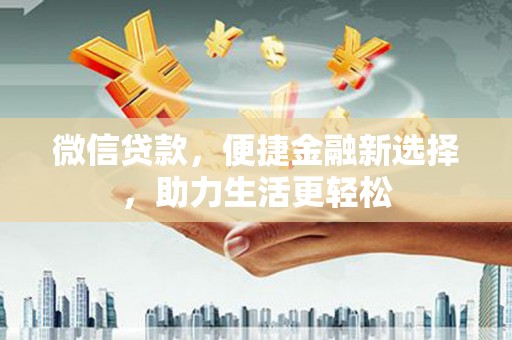 柳河微信贷款，便捷金融新选择，助力生活更轻松