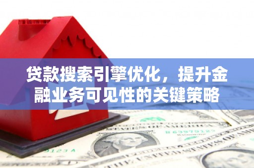 柳河贷款搜索引擎优化，提升金融业务可见性的关键策略