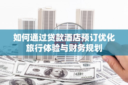 柳河如何通过贷款酒店预订优化旅行体验与财务规划