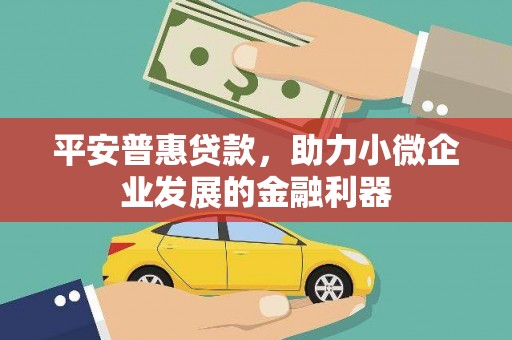 柳河平安普惠贷款，助力小微企业发展的金融利器