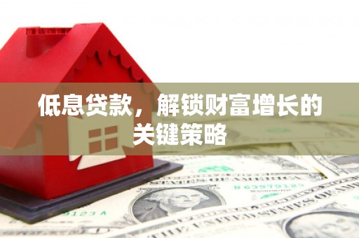 柳河低息贷款，解锁财富增长的关键策略