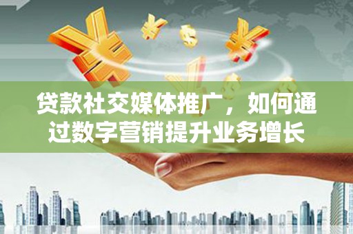 柳河贷款社交媒体推广，如何通过数字营销提升业务增长