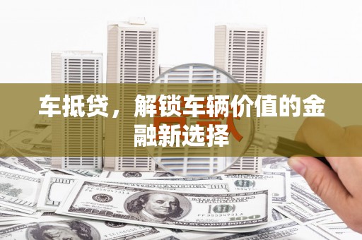 柳河车抵贷，解锁车辆价值的金融新选择