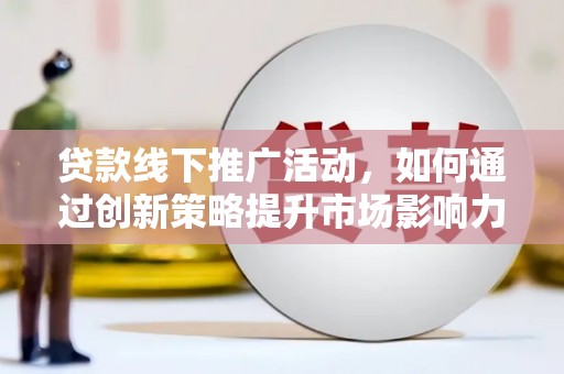 柳河贷款线下推广活动，如何通过创新策略提升市场影响力