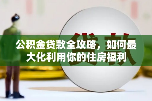 柳河公积金贷款全攻略，如何最大化利用你的住房福利